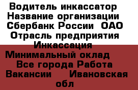 Водитель-инкассатор › Название организации ­ Сбербанк России, ОАО › Отрасль предприятия ­ Инкассация › Минимальный оклад ­ 1 - Все города Работа » Вакансии   . Ивановская обл.